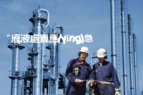 “廢液處置應(yīng)急預(yù)案，綠色守護(hù)，安全無憂新篇章”